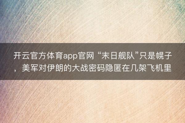 开云官方体育app官网 “末日舰队”只是幌子，美军对伊朗的大战密码隐匿在几架飞机里