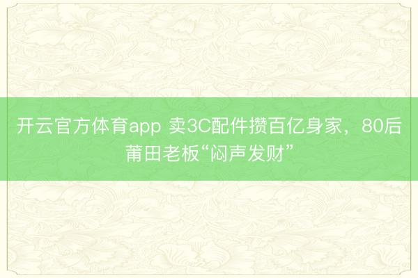 开云官方体育app 卖3C配件攒百亿身家，80后莆田老板“闷声发财”