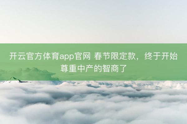 开云官方体育app官网 春节限定款，终于开始尊重中产的智商了