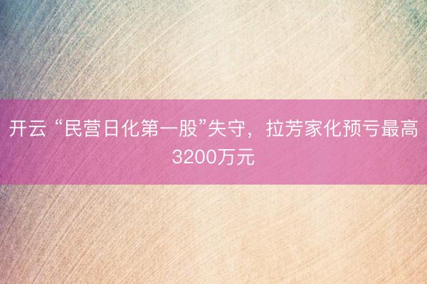 开云 “民营日化第一股”失守，拉芳家化预亏最高3200万元