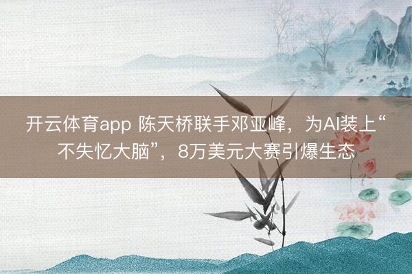 开云体育app 陈天桥联手邓亚峰，为AI装上“不失忆大脑”，8万美元大赛引爆生态