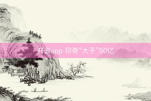 开云app 印奇“大于”50亿