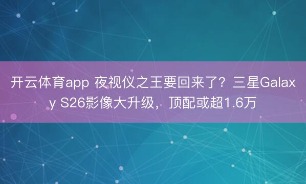 开云体育app 夜视仪之王要回来了？三星Galaxy S26影像大升级，顶配或超1.6万
