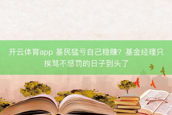 开云体育app 基民猛亏自己稳赚？基金经理只挨骂不惩罚的日子到头了