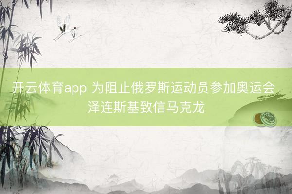 开云体育app 为阻止俄罗斯运动员参加奥运会 泽连斯基致信马克龙