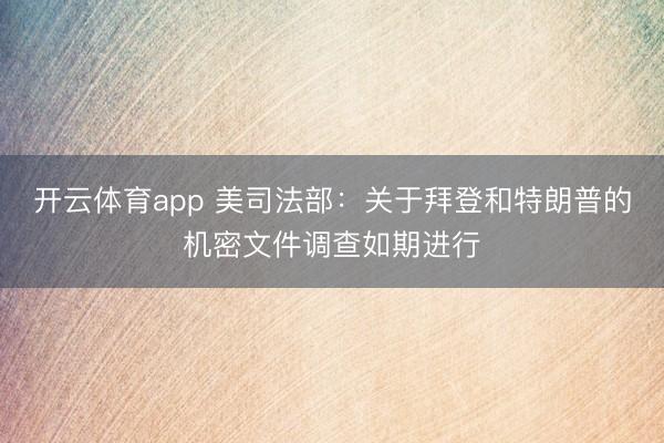 开云体育app 美司法部：关于拜登和特朗普的机密文件调查如期进行
