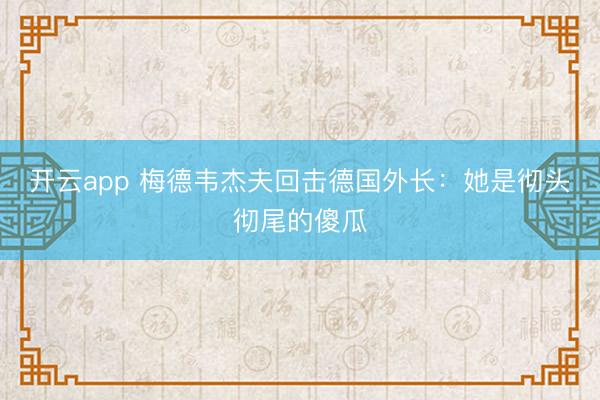 开云app 梅德韦杰夫回击德国外长：她是彻头彻尾的傻瓜