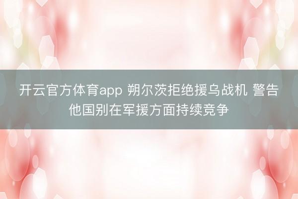 开云官方体育app 朔尔茨拒绝援乌战机 警告他国别在军援方面持续竞争