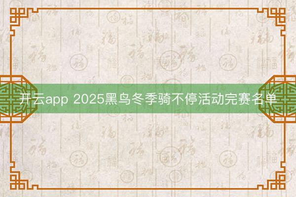 开云app 2025黑鸟冬季骑不停活动完赛名单