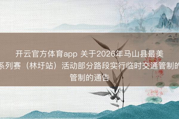 开云官方体育app 关于2026年马山县最美村跑系列赛（林圩站）活动部分路段实行临时交通管制的通告