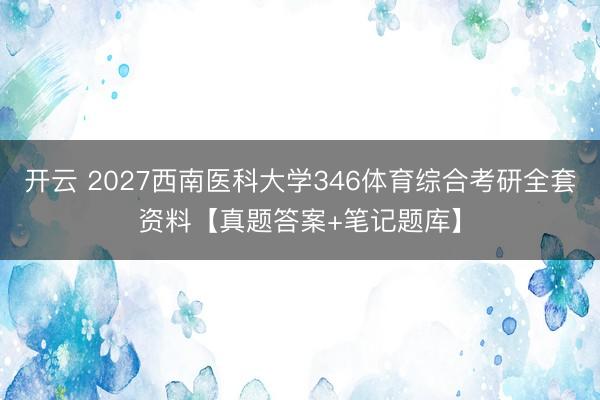 开云 2027西南医科大学346体育综合考研全套资料【真题答案+笔记题库】