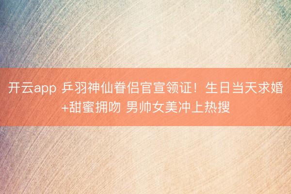 开云app 乒羽神仙眷侣官宣领证！生日当天求婚+甜蜜拥吻 男帅女美冲上热搜