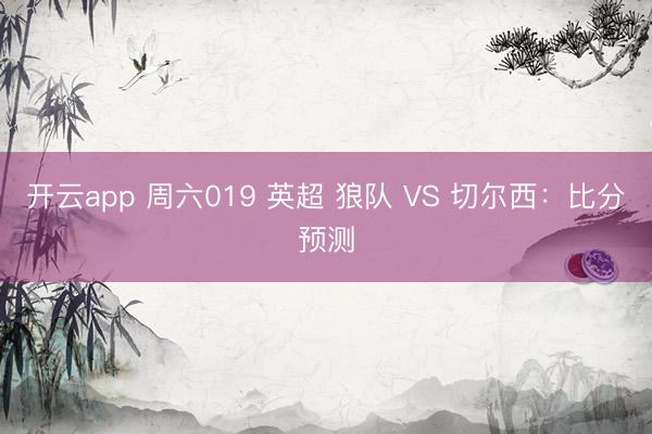 开云app 周六019 英超 狼队 VS 切尔西：比分预测