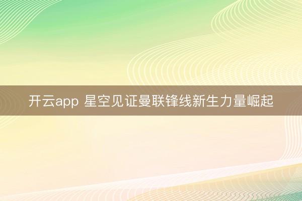 开云app 星空见证曼联锋线新生力量崛起