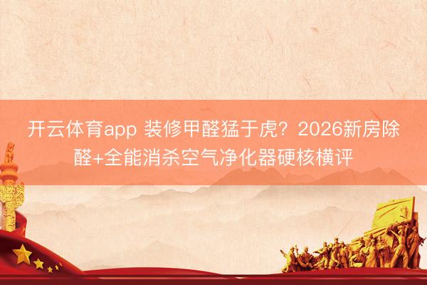 开云体育app 装修甲醛猛于虎？2026新房除醛+全能消杀空气净化器硬核横评