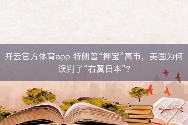 开云官方体育app 特朗普“押宝”高市，美国为何误判了“右翼日本”？