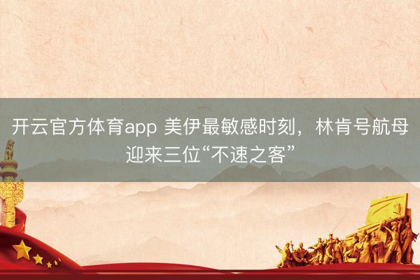 开云官方体育app 美伊最敏感时刻，林肯号航母迎来三位“不速之客”