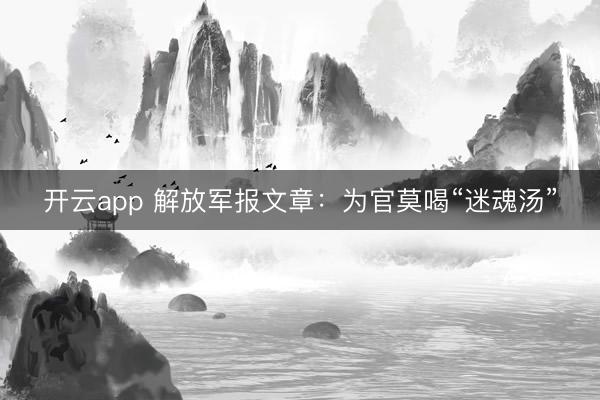 开云app 解放军报文章：为官莫喝“迷魂汤”