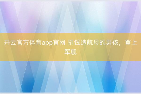 开云官方体育app官网 捐钱造航母的男孩，登上军舰