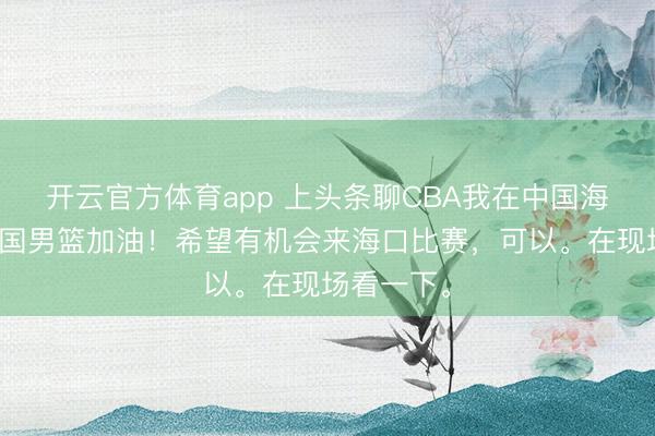开云官方体育app 上头条聊CBA我在中国海口。为中国男篮加油！希望有机会来海口比赛，可以。在现场看一下。
