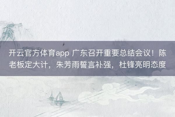 开云官方体育app 广东召开重要总结会议！陈老板定大计，朱芳雨誓言补强，杜锋亮明态度