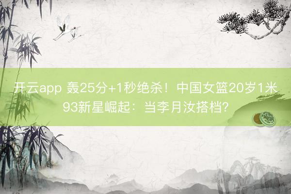 开云app 轰25分+1秒绝杀！中国女篮20岁1米93新星崛起：当李月汝搭档？