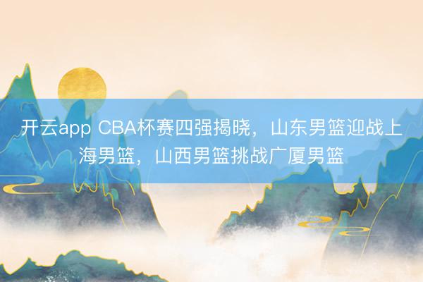 开云app CBA杯赛四强揭晓，山东男篮迎战上海男篮，山西男篮挑战广厦男篮