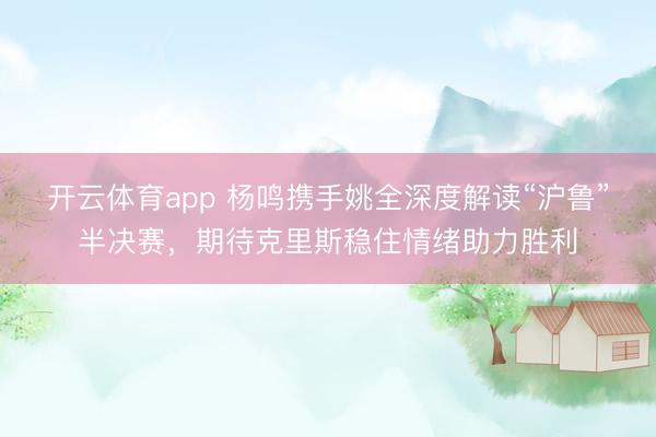 开云体育app 杨鸣携手姚全深度解读“沪鲁”半决赛，期待克里斯稳住情绪助力胜利