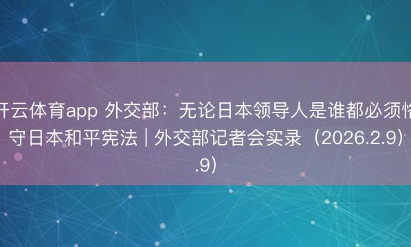 开云体育app 外交部：无论日本领导人是谁都必须恪守日本和平宪法 | 外交部记者会实录（2026.2.9）