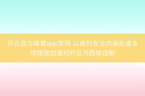 开云官方体育app官网 以色列安全内阁批准多项措施加强对约旦河西岸控制