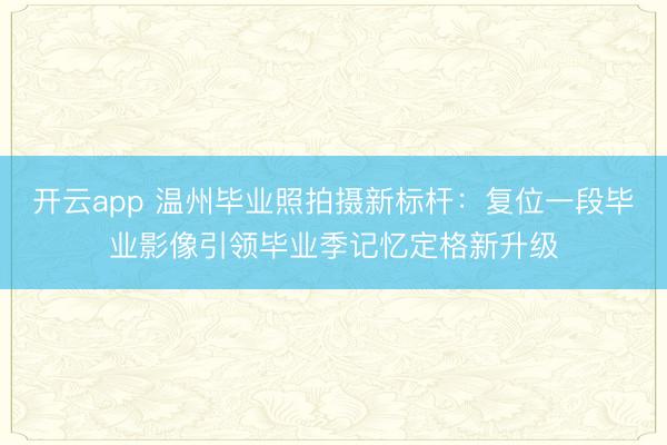 开云app 温州毕业照拍摄新标杆：复位一段毕业影像引领毕业季记忆定格新升级