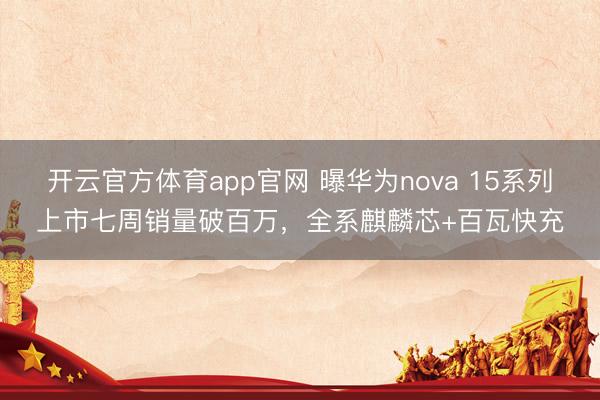 开云官方体育app官网 曝华为nova 15系列上市七周销量破百万，全系麒麟芯+百瓦快充