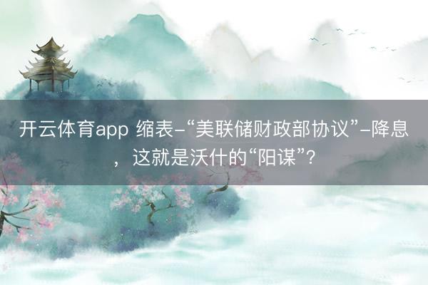 开云体育app 缩表-“美联储财政部协议”-降息，这就是沃什的“阳谋”？