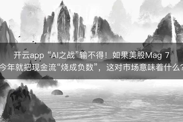 开云app “AI之战”输不得！如果美股Mag 7今年就把现金流“烧成负数”，这对市场意味着什么？