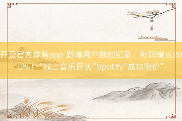 开云官方体育app 新增用户数创纪录、利润增长200%！“线上音乐巨头”Spotify“成功涨价”
