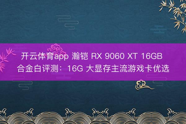 开云体育app 瀚铠 RX 9060 XT 16GB 合金白评测：16G 大显存主流游戏卡优选