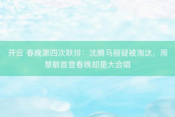 开云 春晚第四次联排：沈腾马丽疑被淘汰，周慧敏首登春晚却是大合唱