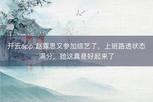 开云app 赵露思又参加综艺了，上班路透状态满分，她这真是好起来了