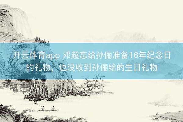 开云体育app 邓超忘给孙俪准备16年纪念日的礼物，也没收到孙俪给的生日礼物