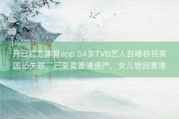 开云官方体育app 54岁TVB艺人自曝移民英国恐失败，已变卖香港资产，女儿想回香港