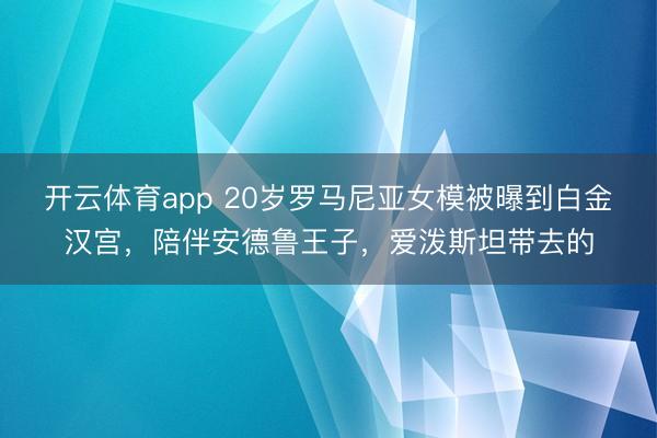 开云体育app 20岁罗马尼亚女模被曝到白金汉宫，陪伴安德鲁王子，爱泼斯坦带去的