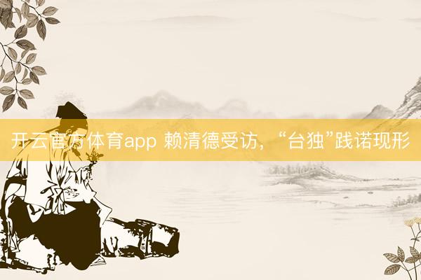 开云官方体育app 赖清德受访，“台独”践诺现形