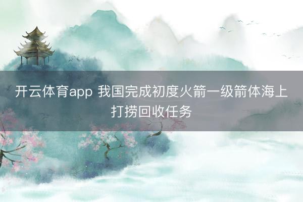 开云体育app 我国完成初度火箭一级箭体海上打捞回收任务