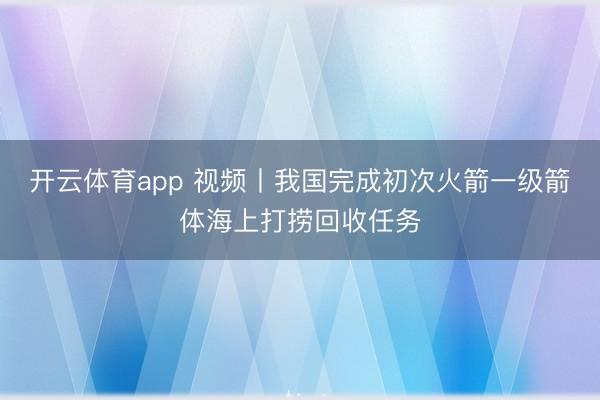 开云体育app 视频丨我国完成初次火箭一级箭体海上打捞回收任务