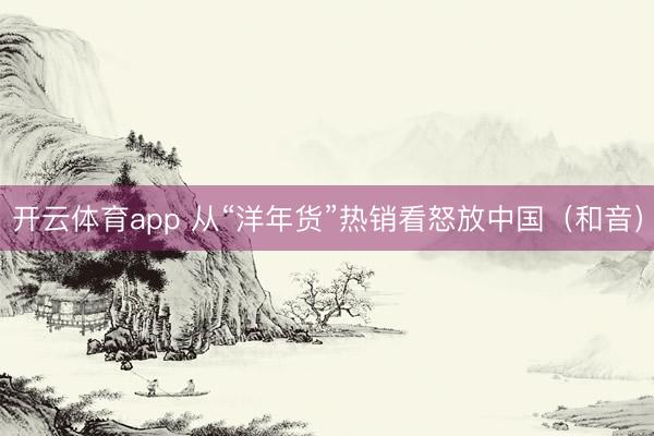 开云体育app 从“洋年货”热销看怒放中国（和音）