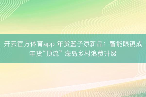 开云官方体育app 年货篮子添新品：智能眼镜成年货“顶流” 海岛乡村浪费升级