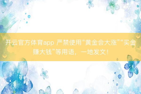 开云官方体育app 严禁使用“黄金会大涨”“买金赚大钱”等用语，一地发文！