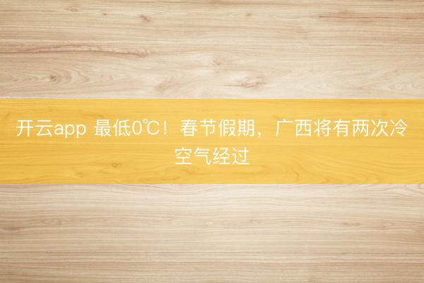 开云app 最低0℃！春节假期，广西将有两次冷空气经过