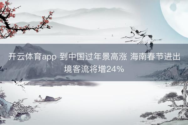 开云体育app 到中国过年景高涨 海南春节进出境客流将增24%