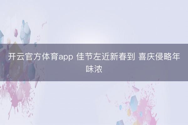 开云官方体育app 佳节左近新春到 喜庆侵略年味浓